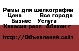 Рамы для шелкографии › Цена ­ 400 - Все города Бизнес » Услуги   . Хакасия респ.,Абакан г.